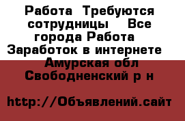 Работа .Требуются сотрудницы  - Все города Работа » Заработок в интернете   . Амурская обл.,Свободненский р-н